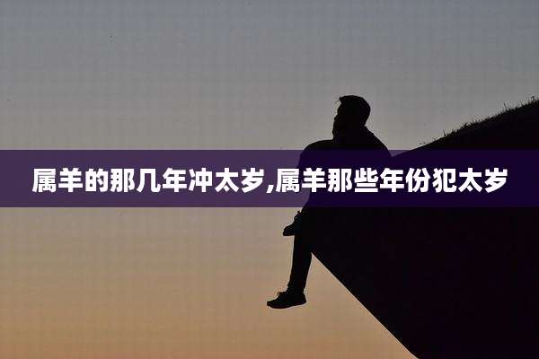 属羊的那几年冲太岁,属羊那些年份犯太岁