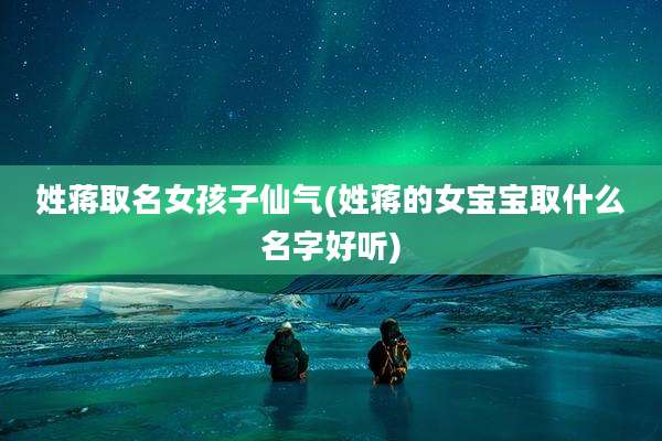 姓蒋取名女孩子仙气(姓蒋的女宝宝取什么名字好听)