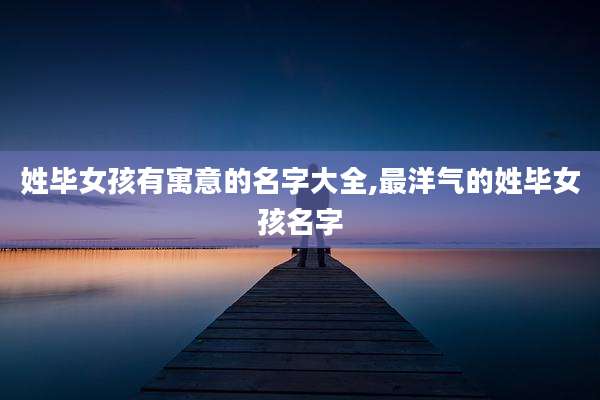 姓毕女孩有寓意的名字大全,最洋气的姓毕女孩名字