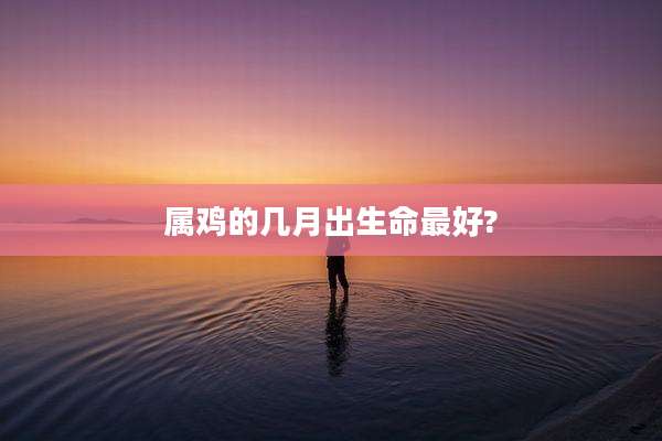 属鸡的几月出生命最好?