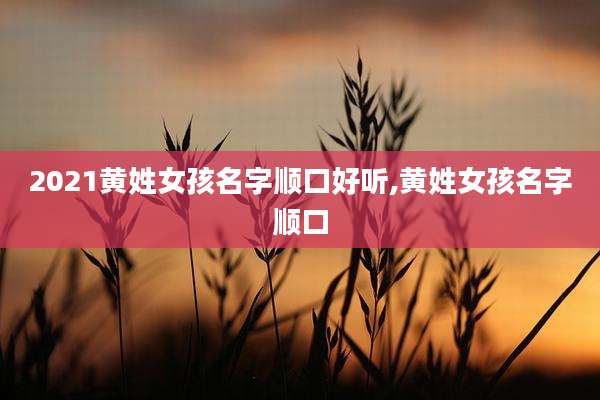 2021黄姓女孩名字顺口好听,黄姓女孩名字顺口