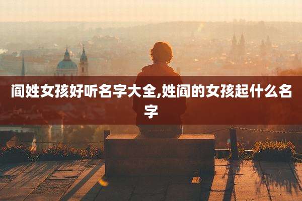 阎姓女孩好听名字大全,姓阎的女孩起什么名字
