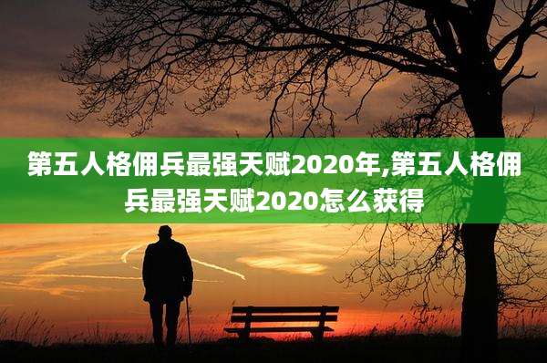 第五人格佣兵最强天赋2020年,第五人格佣兵最强天赋2020怎么获得