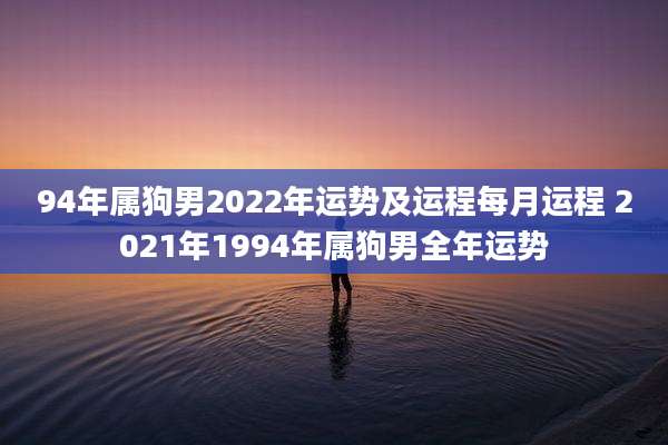 94年属狗男2022年运势及运程每月运程 2021年1994年属狗男全年运势
