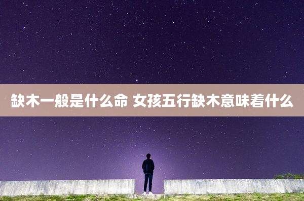缺木一般是什么命 女孩五行缺木意味着什么