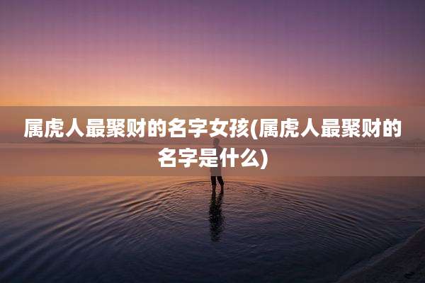 属虎人最聚财的名字女孩(属虎人最聚财的名字是什么)