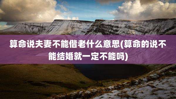 算命说夫妻不能偕老什么意思(算命的说不能结婚就一定不能吗)