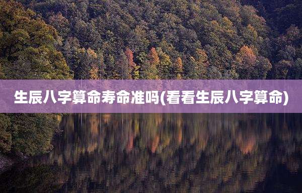 生辰八字算命寿命准吗(看看生辰八字算命)