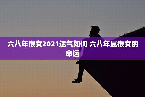 六八年猴女2021运气如何 六八年属猴女的命运