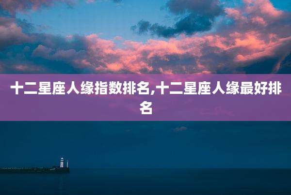 十二星座人缘指数排名,十二星座人缘最好排名