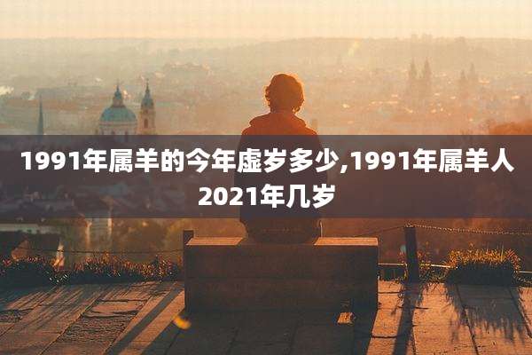 1991年属羊的今年虚岁多少,1991年属羊人2021年几岁