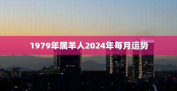 1979年属羊人2024年每月运势
