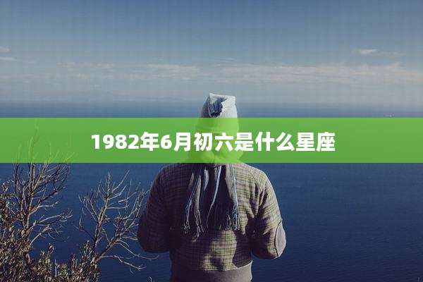 1982年6月初六是什么星座