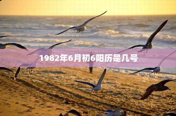 1982年6月初6阳历是几号