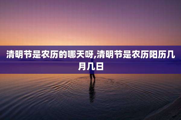 清明节是农历的哪天呀,清明节是农历阳历几月几日