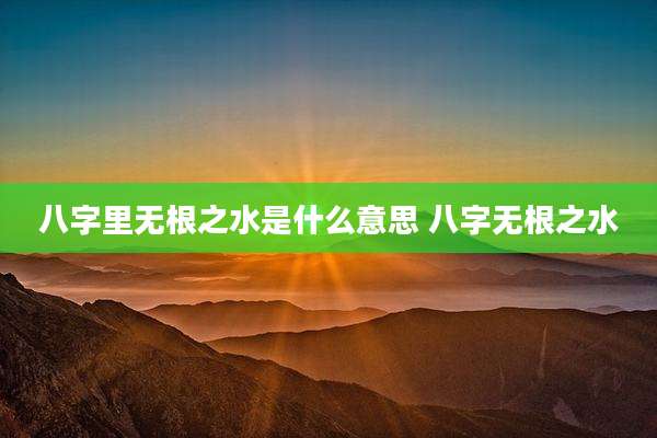 八字里无根之水是什么意思 八字无根之水