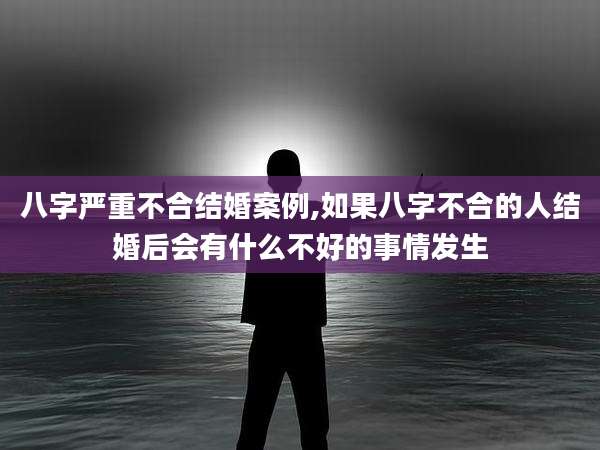 八字严重不合结婚案例,如果八字不合的人结婚后会有什么不好的事情发生