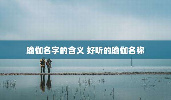 瑜伽名字的含义 好听的瑜伽名称