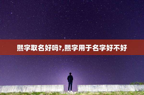 熙字取名好吗?,熙字用于名字好不好
