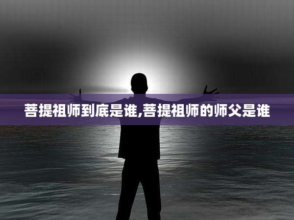 菩提祖师到底是谁,菩提祖师的师父是谁