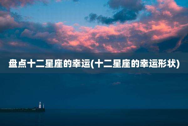 盘点十二星座的幸运(十二星座的幸运形状)