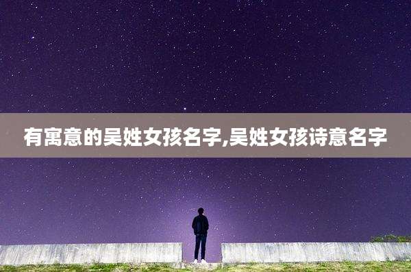 有寓意的吴姓女孩名字,吴姓女孩诗意名字