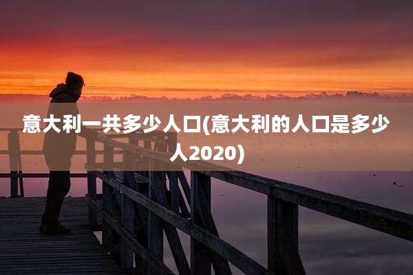 意大利一共多少人口(意大利的人口是多少人2020)