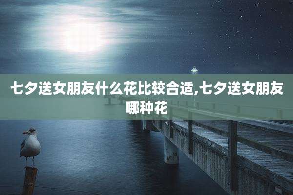 七夕送女朋友什么花比较合适,七夕送女朋友哪种花