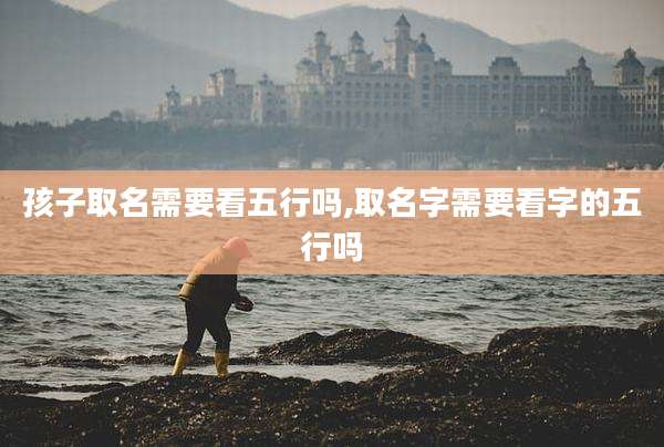 孩子取名需要看五行吗,取名字需要看字的五行吗