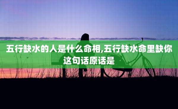 五行缺水的人是什么命相,五行缺水命里缺你这句话原话是