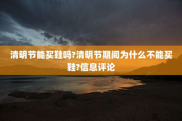 清明节能买鞋吗?清明节期间为什么不能买鞋?信息评论