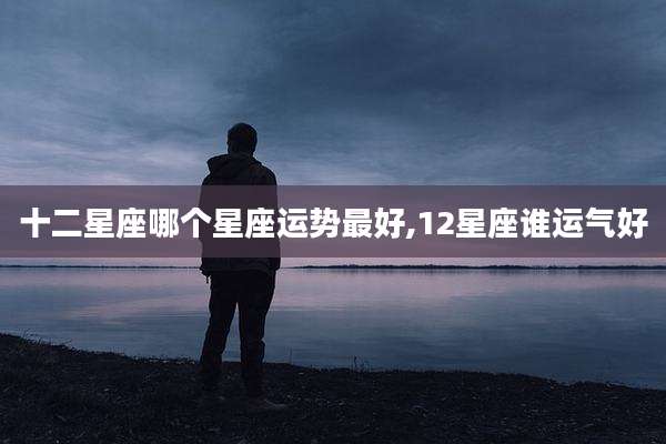 十二星座哪个星座运势最好,12星座谁运气好