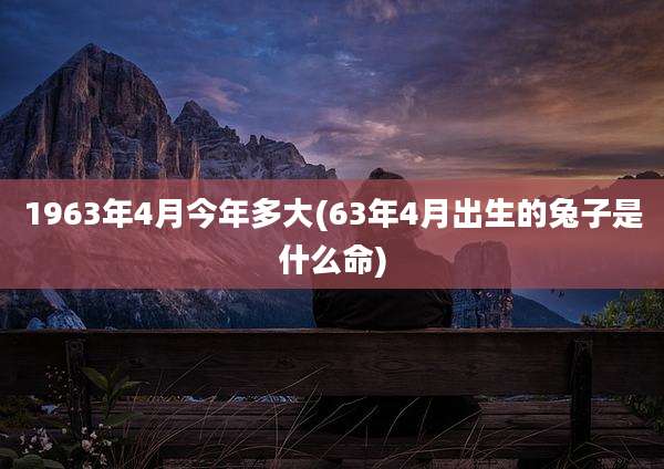1963年4月今年多大(63年4月出生的兔子是什么命)