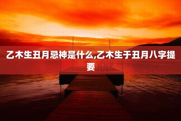 乙木生丑月忌神是什么,乙木生于丑月八字提要