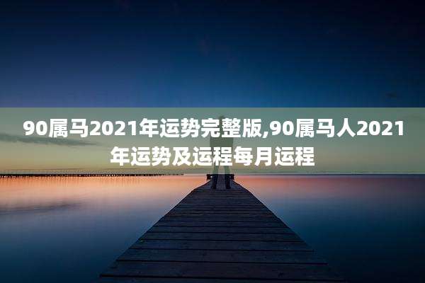 90属马2021年运势完整版,90属马人2021年运势及运程每月运程