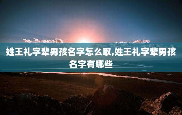 姓王礼字辈男孩名字怎么取,姓王礼字辈男孩名字有哪些