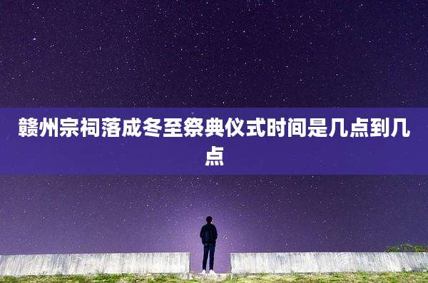 赣州宗祠落成冬至祭典仪式时间是几点到几点
