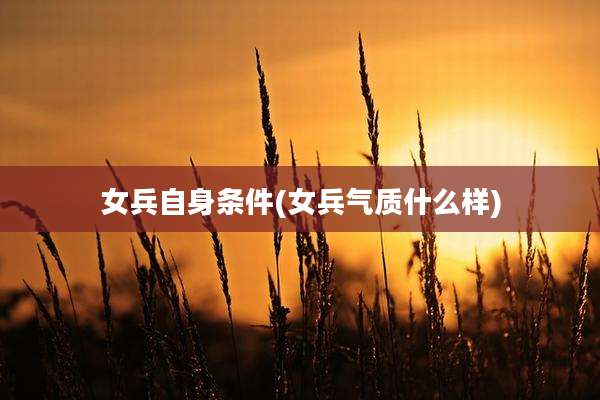 女兵自身条件(女兵气质什么样)