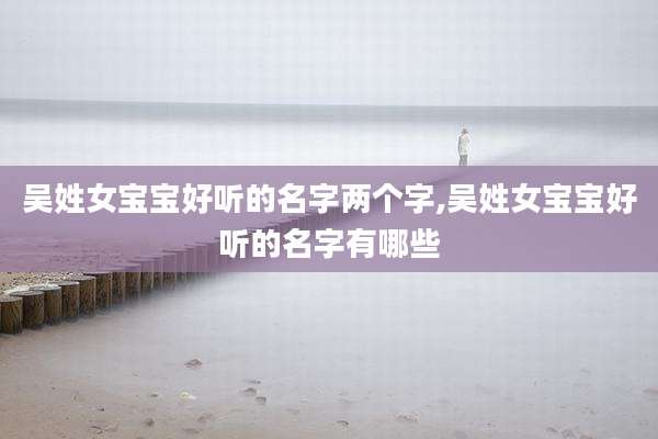 吴姓女宝宝好听的名字两个字,吴姓女宝宝好听的名字有哪些