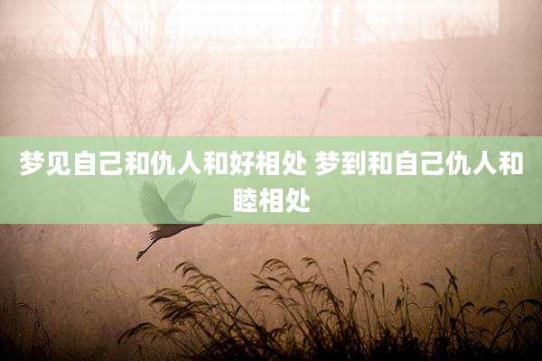 梦见自己和仇人和好相处 梦到和自己仇人和睦相处