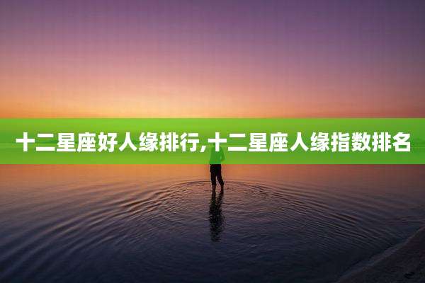 十二星座好人缘排行,十二星座人缘指数排名