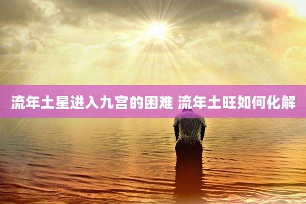 流年土星进入九宫的困难 流年土旺如何化解