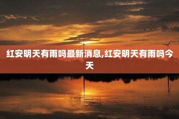红安明天有雨吗最新消息,红安明天有雨吗今天