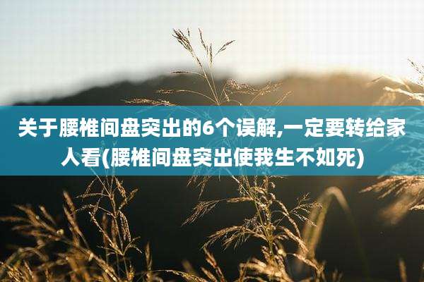 关于腰椎间盘突出的6个误解,一定要转给家人看(腰椎间盘突出使我生不如死)