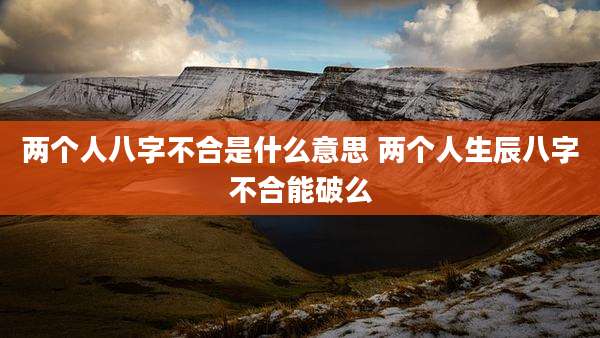 两个人八字不合是什么意思 两个人生辰八字不合能破么