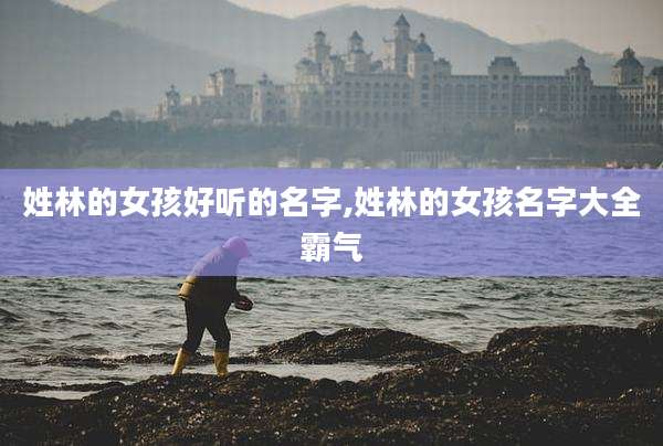 姓林的女孩好听的名字,姓林的女孩名字大全霸气