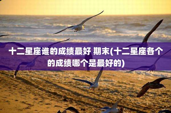 十二星座谁的成绩最好 期末(十二星座各个的成绩哪个是最好的)