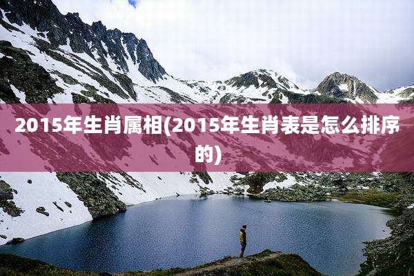 2015年生肖属相(2015年生肖表是怎么排序的)