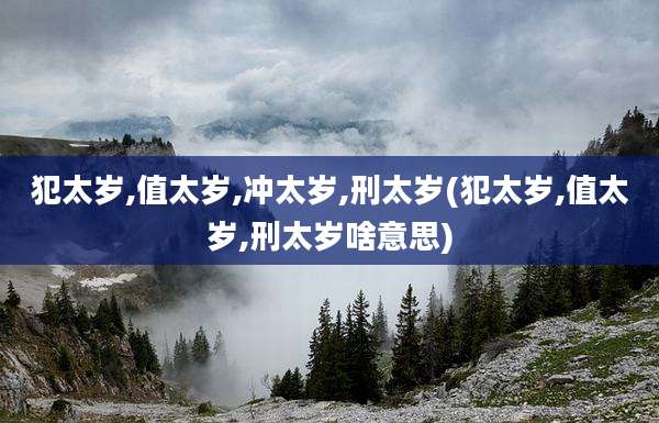 犯太岁,值太岁,冲太岁,刑太岁(犯太岁,值太岁,刑太岁啥意思)