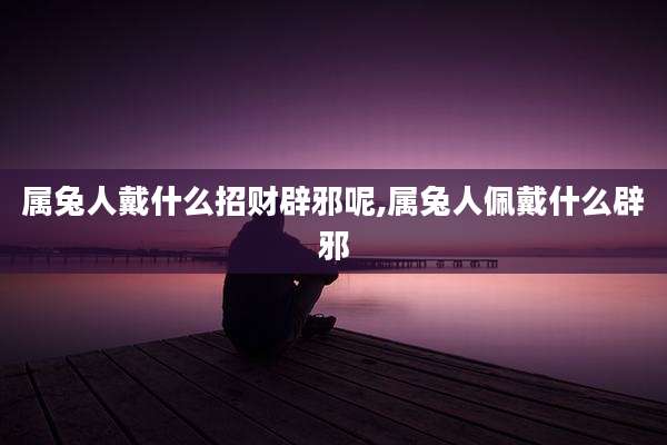 属兔人戴什么招财辟邪呢,属兔人佩戴什么辟邪